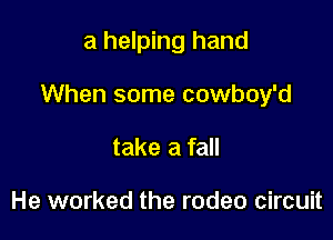 a helping hand

When some cowboy'd

take a fall

He worked the rodeo circuit