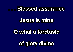 . . . Blessed assurance
Jesus is mine

0 what a foretaste

of glory divine