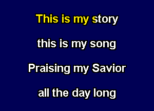 This is my story

this is my song

Praising my Savior

all the day long