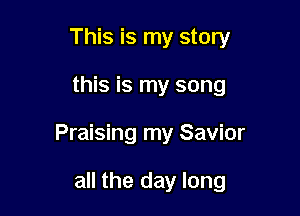 This is my story

this is my song

Praising my Savior

all the day long