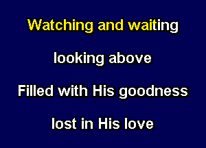 Watching and waiting

looking above

Filled with His goodness

lost in His love