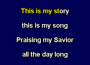 This is my story

this is my song

Praising my Savior

all the day long