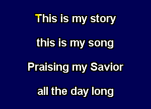 This is my story

this is my song

Praising my Savior

all the day long