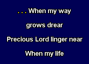 . . . When my way

grows drear

Precious Lord linger near

When my life