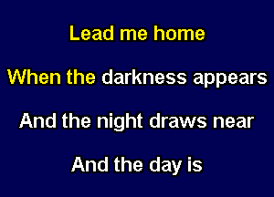 Lead me home
When the darkness appears

And the night draws near

And the day is