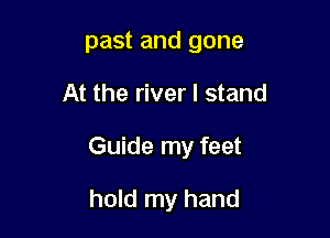 past and gone

At the river I stand

Guide my feet

hold my hand