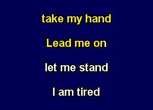 take my hand

Lead me on
let me stand

I am tired