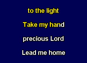 to the light

Take my hand

precious Lord

Lead me home