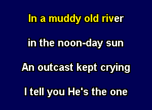 In a muddy old river

in the noon-day sun

An outcast kept crying

ltell you He's the one