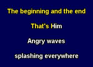 The beginning and the end
That's Him

Angry waves

splashing everywhere