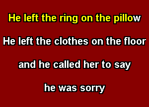 He left the ring on the pillow

He left the clothes on the floor

and he called her to say

he was sorry