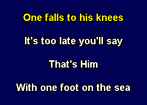 One falls to his knees

It's too late you'll say

That's Him

With one foot on the sea