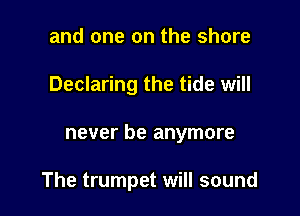 and one on the shore
Declaring the tide will

never be anymore

The trumpet will sound