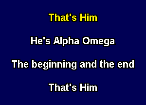 That's Him

He's Alpha Omega

The beginning and the end

That's Him