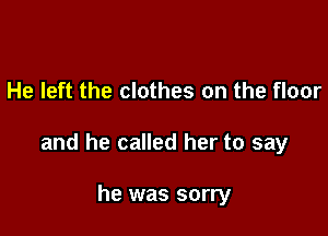 He left the clothes on the floor

and he called her to say

he was sorry