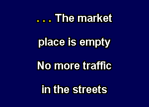 . . . The market

place is empty

No more traffic

in the streets