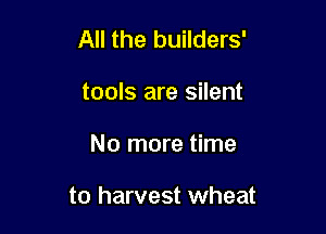 All the builders'
tools are silent

No more time

to harvest wheat