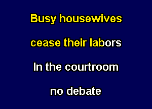 Busy housewives

cease their labors
In the courtroom

no debate