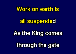 Work on earth is

all suspended

As the King comes

through the gate