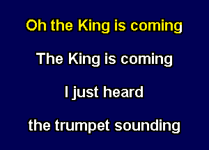 Oh the King is coming
The King is coming

ljust heard

the trumpet sounding
