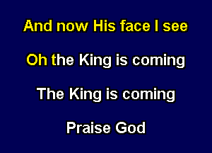 And now His face I see

Oh the King is coming

The King is coming

Praise God