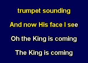 trumpet sounding

And now His face I see

Oh the King is coming

The King is coming