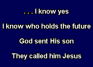 . . . I know yes

I know who holds the future
God sent His son

They called him Jesus