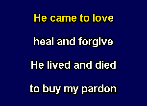 He came to love

heal and forgive

He lived and died

to buy my pardon