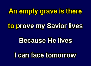 An empty grave is there

to prove my Savior lives
Because He lives

I can face tomorrow