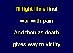 l'll fight life's final
war with pain

And then as death

gives way to vict'ry