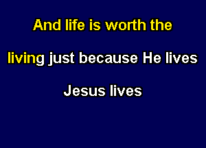 And life is worth the

living just because He lives

Jesusnves