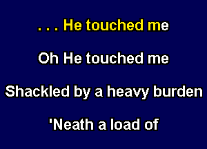 . . . He touched me

Oh He touched me

Shackled by a heavy burden

'Neath a load of