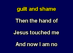 guilt and shame

Then the hand of
Jesus touched me

And now I am no