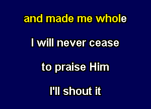 and made me whole

I will never cease

to praise Him

I'll shout it