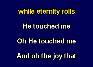 while eternity rolls
He touched me

Oh He touched me

And oh the joy that