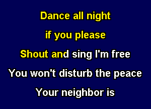 Dance all night

if you please

Shout and sing I'm free
You won't disturb the peace

Your neighbor is