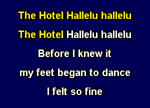 The Hotel Hallelu hallelu
The Hotel Hallelu hallelu

Before I knew it

my feet began to dance

lfelt so fine