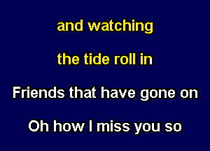 and watching

the tide roll in

Friends that have gone on

Oh how I miss you so