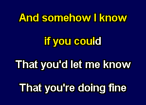 And somehow I know
if you could

That you'd let me know

That you're doing fine