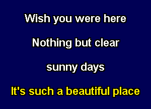 Wish you were here
Nothing but clear

sunny days

It's such a beautiful place