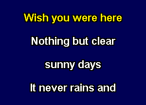 Wish you were here

Nothing but clear

sunny days

It never rains and