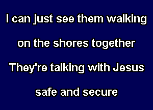 I can just see them walking
on the shores together
They're talking with Jesus

safe and secure