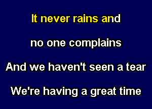 It never rains and
no one complains
And we haven't seen a tear

We're having a great time