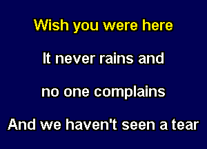 Wish you were here

It never rains and

no one complains

And we haven't seen a tear