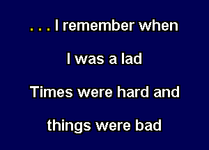 . . . I remember when
l was a lad

Times were hard and

things were bad