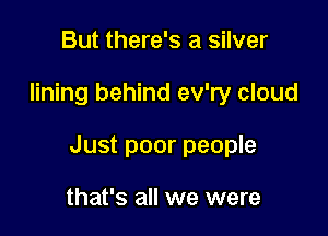 But there's a silver

lining behind ev'ry cloud

Just poor people

that's all we were