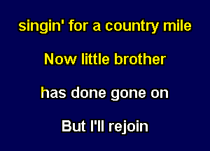 singin' for a country mile

Now little brother

has done gone on

But I'll rejoin
