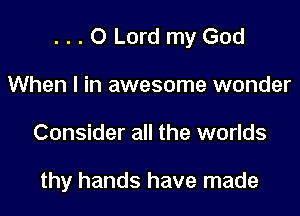 ...O Lord my God

When I in awesome wonder
Consider all the worlds

thy hands have made