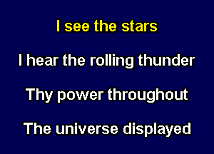 I see the stars
I hear the rolling thunder

Thy power throughout

The universe displayed