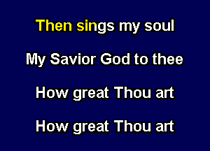 Then sings my soul

My Savior God to thee
How great Thou art

How great Thou art